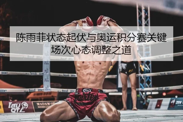 陈雨菲状态起伏与奥运积分赛关键场次心态调整之道