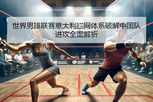 世界男排联赛意大利拦网体系破解中国队进攻全面解析